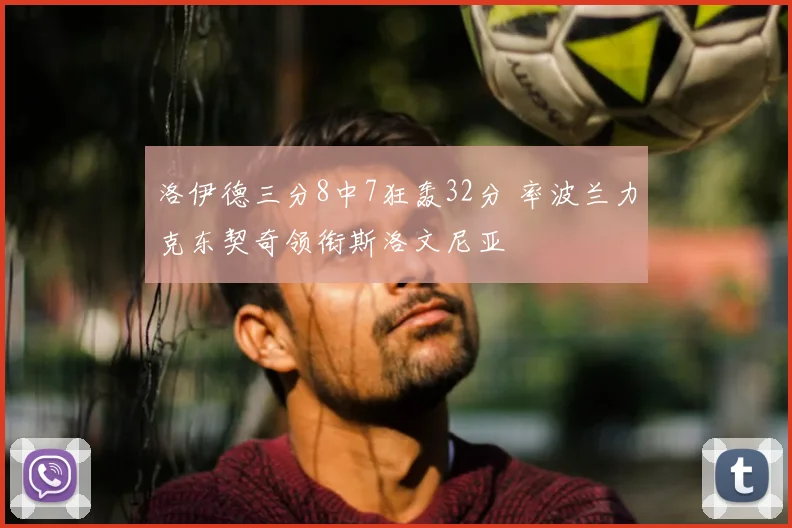 洛伊德三分8中7狂轰32分 率波兰力克东契奇领衔斯洛文尼亚