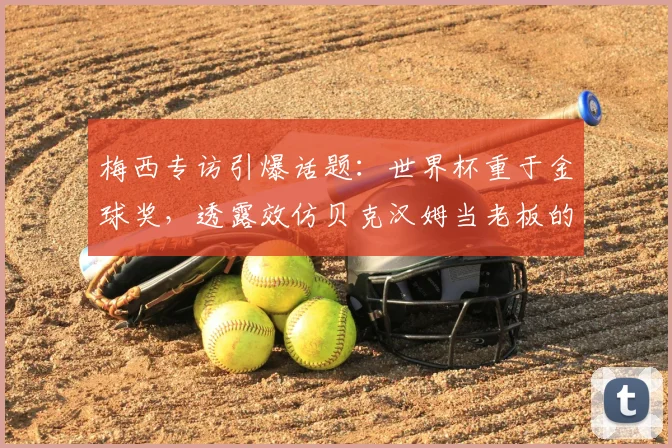 梅西专访引爆话题：世界杯重于金球奖，透露效仿贝克汉姆当老板的梦想