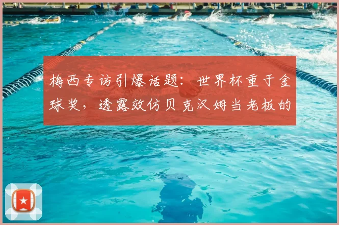 梅西专访引爆话题:世界杯重于金球奖,透露效仿贝克汉姆当老板的梦想