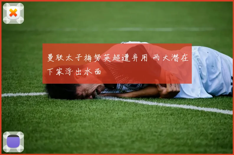 曼联太子梅努英超遭弃用 两大潜在下家浮出水面