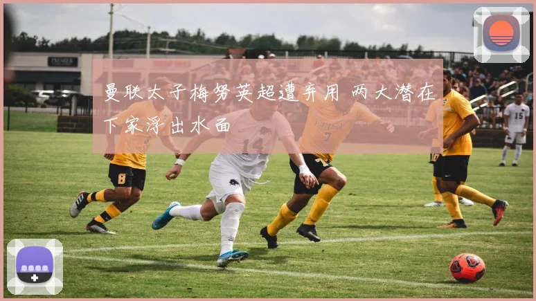 曼联太子梅努英超遭弃用 两大潜在下家浮出水面