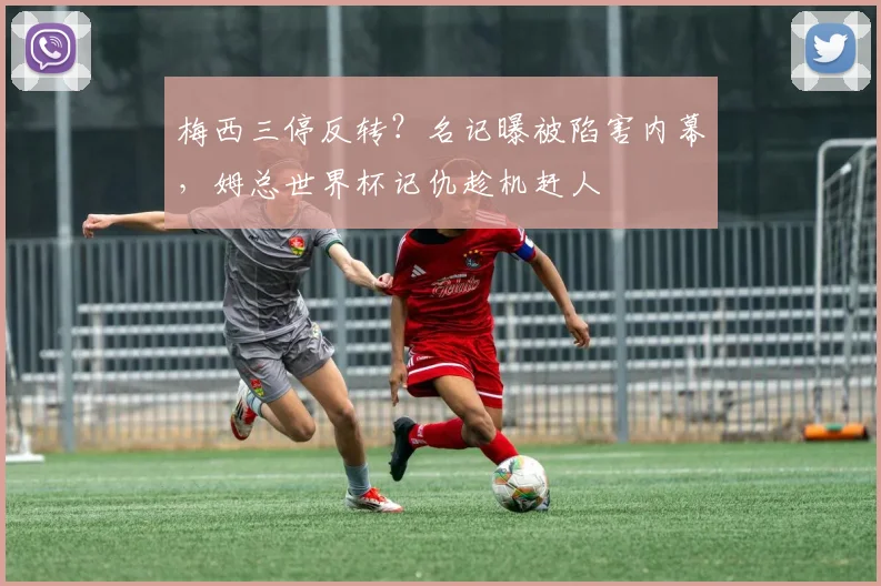 梅西三停反转？名记曝被陷害内幕，姆总世界杯记仇趁机赶人